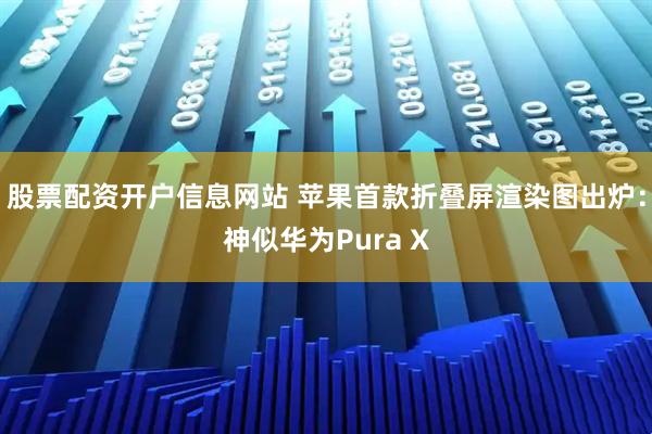 股票配资开户信息网站 苹果首款折叠屏渲染图出炉：神似华为Pura X