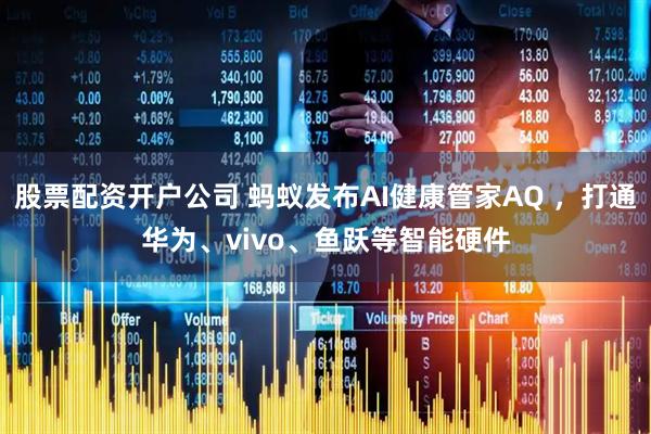 股票配资开户公司 蚂蚁发布AI健康管家AQ ，打通华为、vivo、鱼跃等智能硬件