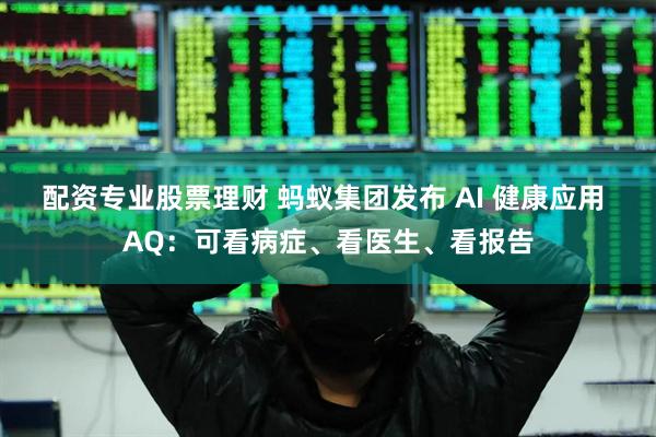 配资专业股票理财 蚂蚁集团发布 AI 健康应用 AQ：可看病症、看医生、看报告