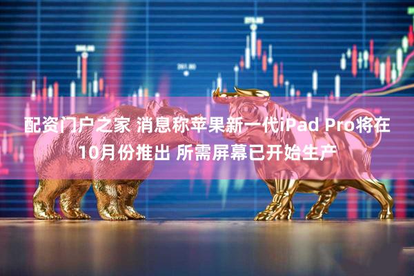 配资门户之家 消息称苹果新一代iPad Pro将在10月份推出 所需屏幕已开始生产