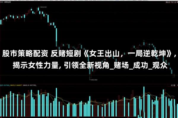 股市策略配资 反赌短剧《女王出山，一局逆乾坤》, 揭示女性力量, 引领全新视角_赌场_成功_观众