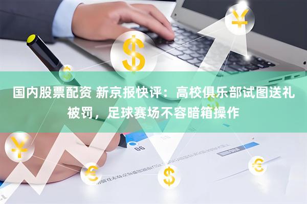 国内股票配资 新京报快评：高校俱乐部试图送礼被罚，足球赛场不容暗箱操作