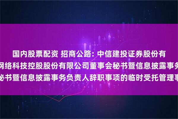 国内股票配资 招商公路: 中信建投证券股份有限公司关于招商局公路网络科技控股股份有限公司董事会秘书暨信息披露事务负责人辞职事项的临时受托管理事务报告