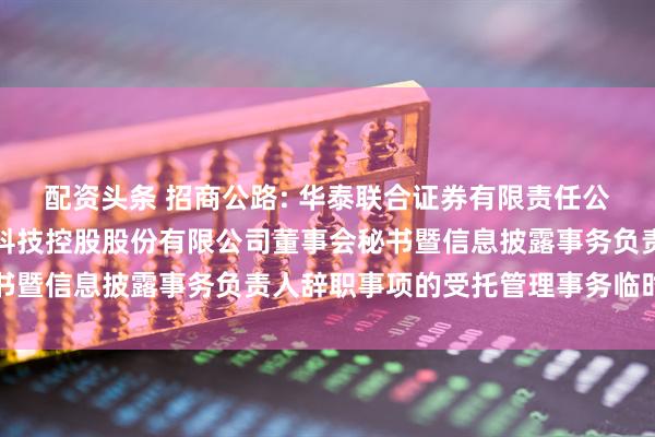 配资头条 招商公路: 华泰联合证券有限责任公司关于招商局公路网络科技控股股份有限公司董事会秘书暨信息披露事务负责人辞职事项的受托管理事务临时报告