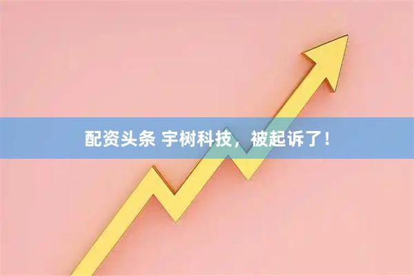配资头条 宇树科技，被起诉了！