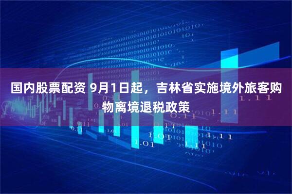国内股票配资 9月1日起，吉林省实施境外旅客购物离境退税政策