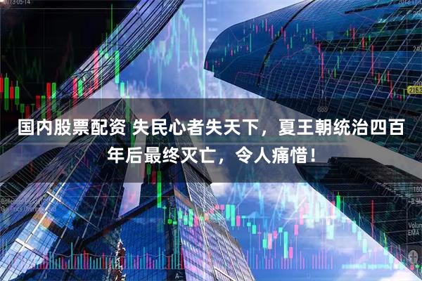 国内股票配资 失民心者失天下，夏王朝统治四百年后最终灭亡，令人痛惜！