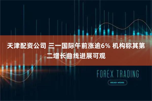 天津配资公司 三一国际午前涨逾6% 机构称其第二增长曲线进展可观