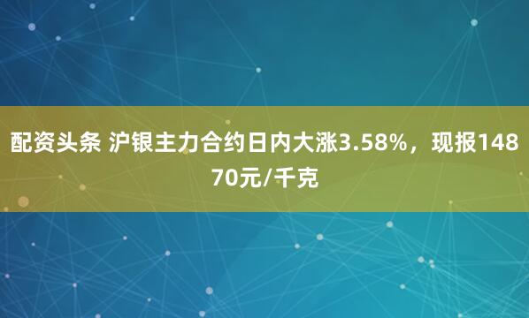 配资头条 沪银主力合约日内大涨3.58%，现报14870元/千克