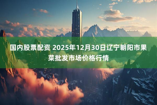 国内股票配资 2025年12月30日辽宁朝阳市果菜批发市场价格行情
