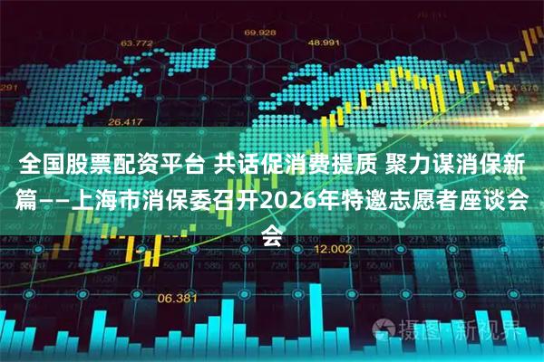 全国股票配资平台 共话促消费提质 聚力谋消保新篇——上海市消保委召开2026年特邀志愿者座谈会