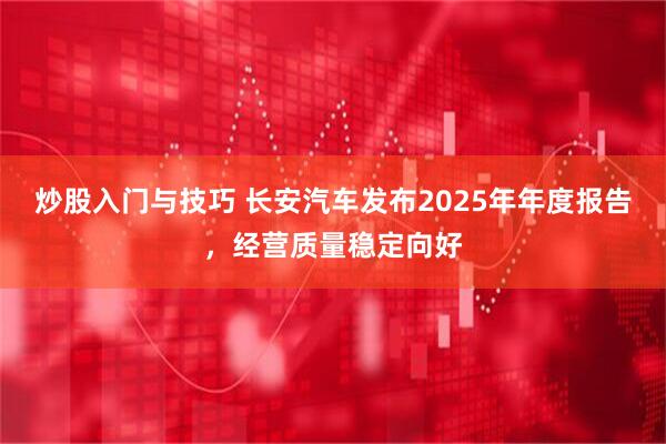 炒股入门与技巧 长安汽车发布2025年年度报告，经营质量稳定向好